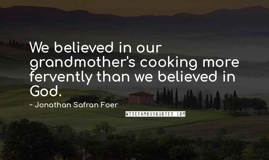 Jonathan Safran Foer Quotes: We believed in our grandmother's cooking more fervently than we believed in God.