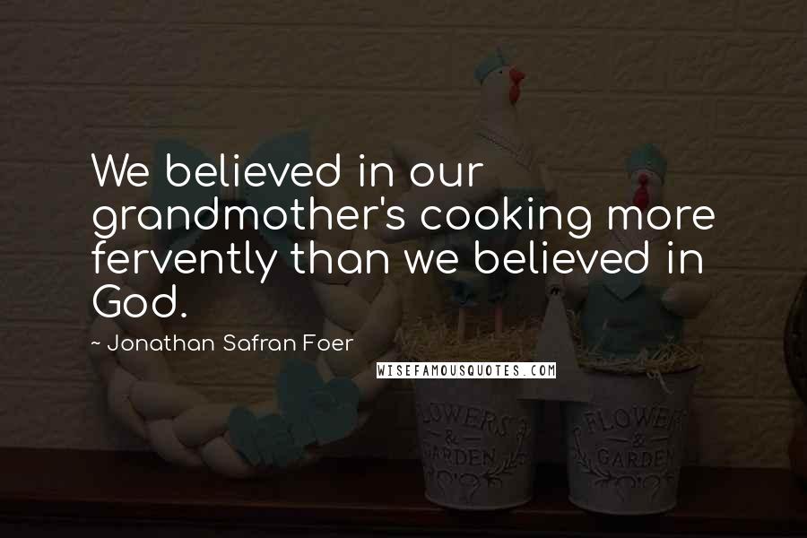 Jonathan Safran Foer Quotes: We believed in our grandmother's cooking more fervently than we believed in God.