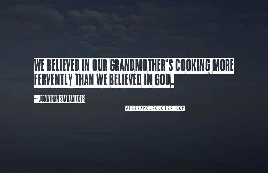 Jonathan Safran Foer Quotes: We believed in our grandmother's cooking more fervently than we believed in God.