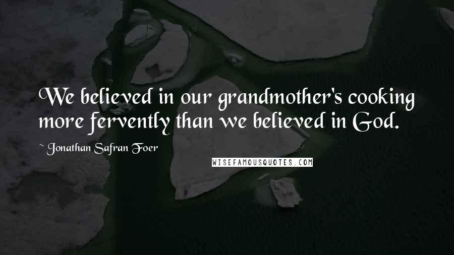 Jonathan Safran Foer Quotes: We believed in our grandmother's cooking more fervently than we believed in God.