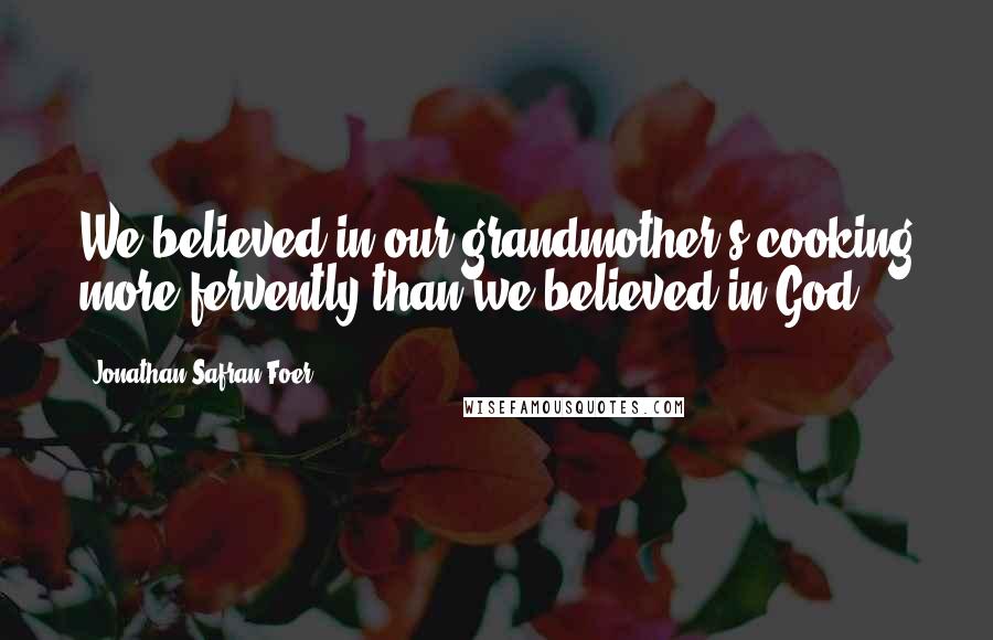 Jonathan Safran Foer Quotes: We believed in our grandmother's cooking more fervently than we believed in God.