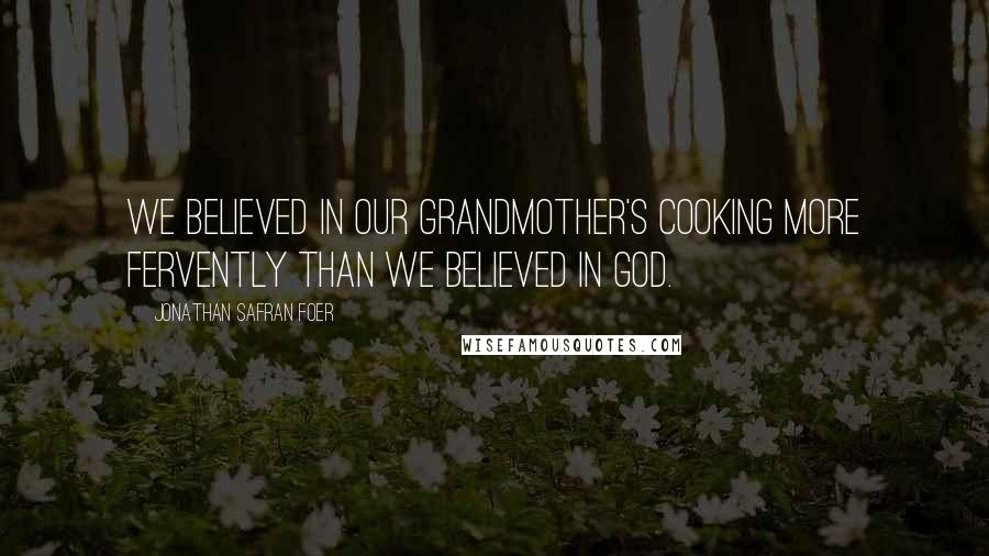 Jonathan Safran Foer Quotes: We believed in our grandmother's cooking more fervently than we believed in God.