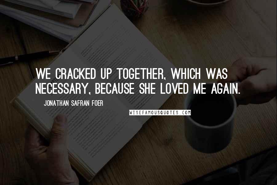 Jonathan Safran Foer Quotes: We cracked up together, which was necessary, because she loved me again.