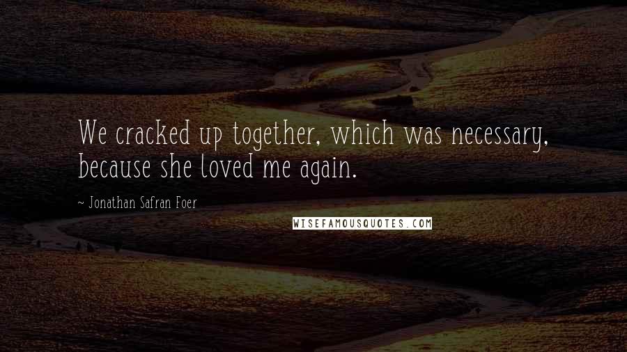 Jonathan Safran Foer Quotes: We cracked up together, which was necessary, because she loved me again.