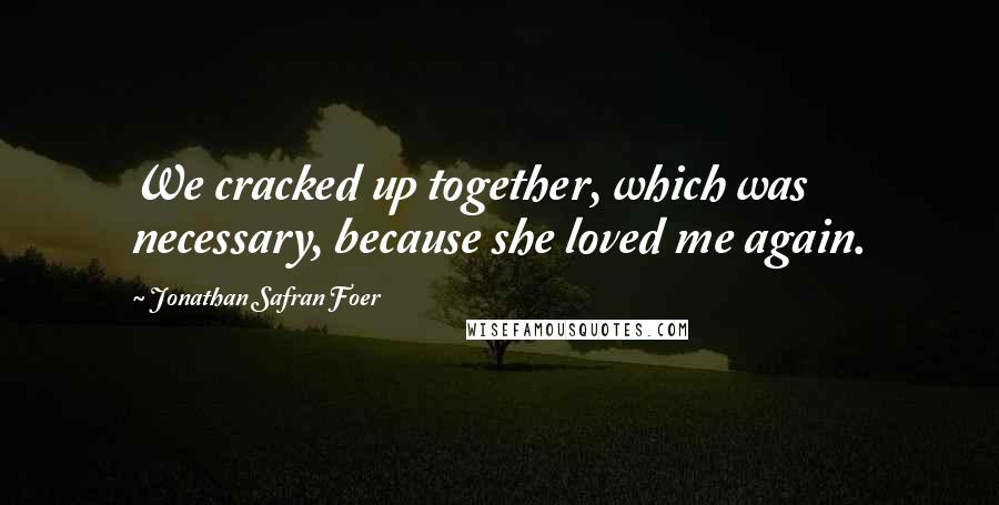 Jonathan Safran Foer Quotes: We cracked up together, which was necessary, because she loved me again.