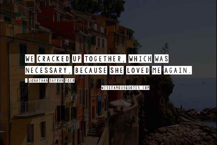 Jonathan Safran Foer Quotes: We cracked up together, which was necessary, because she loved me again.