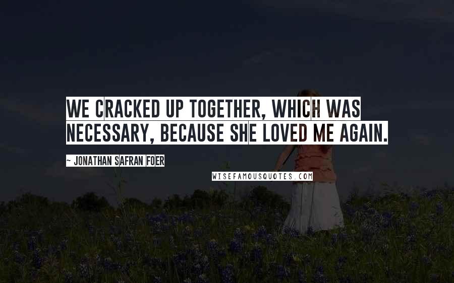 Jonathan Safran Foer Quotes: We cracked up together, which was necessary, because she loved me again.