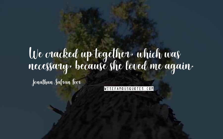 Jonathan Safran Foer Quotes: We cracked up together, which was necessary, because she loved me again.