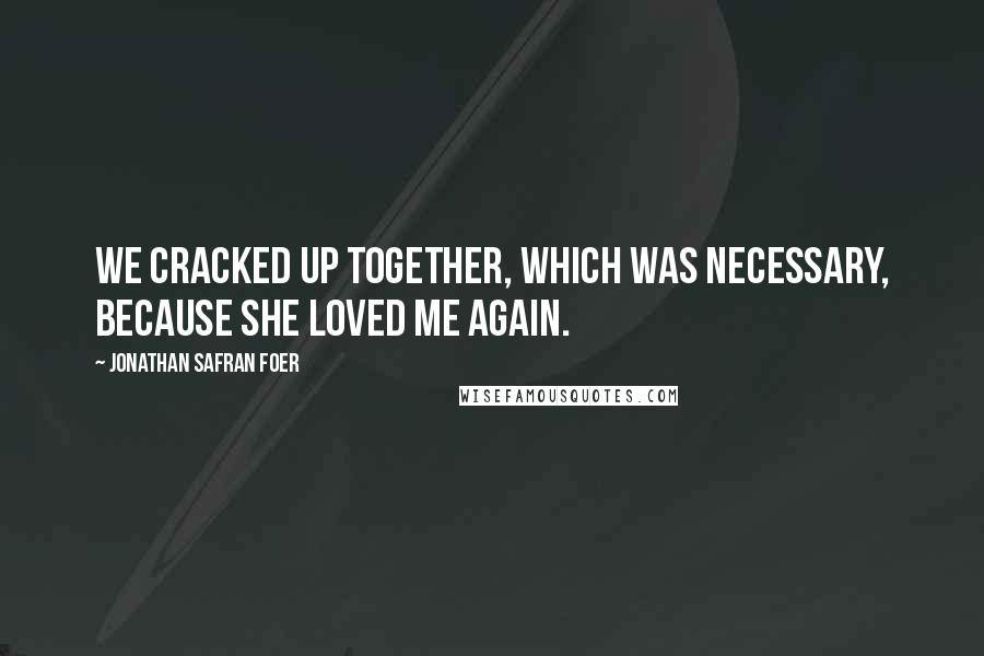 Jonathan Safran Foer Quotes: We cracked up together, which was necessary, because she loved me again.