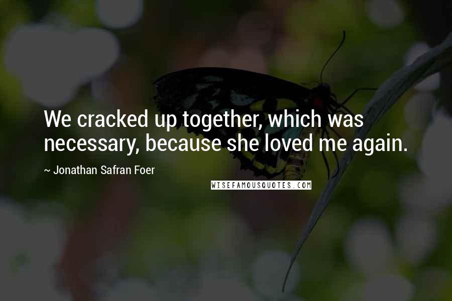 Jonathan Safran Foer Quotes: We cracked up together, which was necessary, because she loved me again.