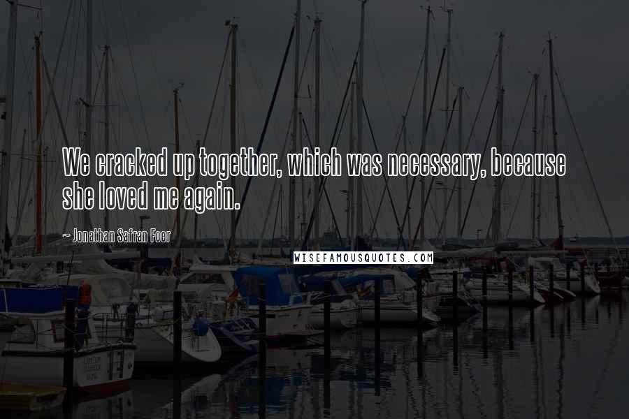 Jonathan Safran Foer Quotes: We cracked up together, which was necessary, because she loved me again.