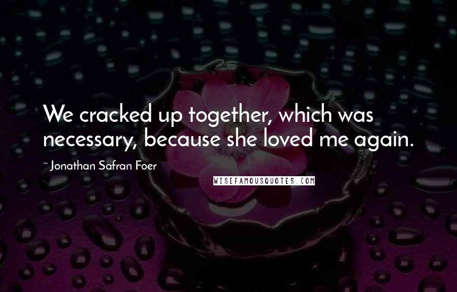 Jonathan Safran Foer Quotes: We cracked up together, which was necessary, because she loved me again.