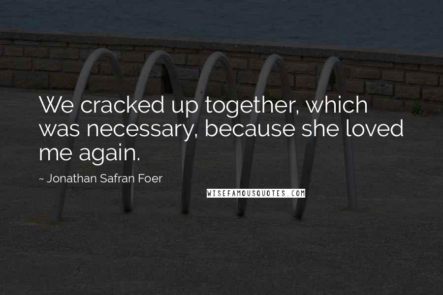 Jonathan Safran Foer Quotes: We cracked up together, which was necessary, because she loved me again.