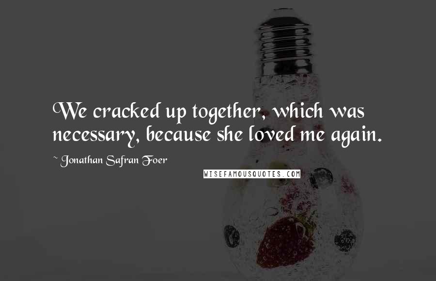Jonathan Safran Foer Quotes: We cracked up together, which was necessary, because she loved me again.