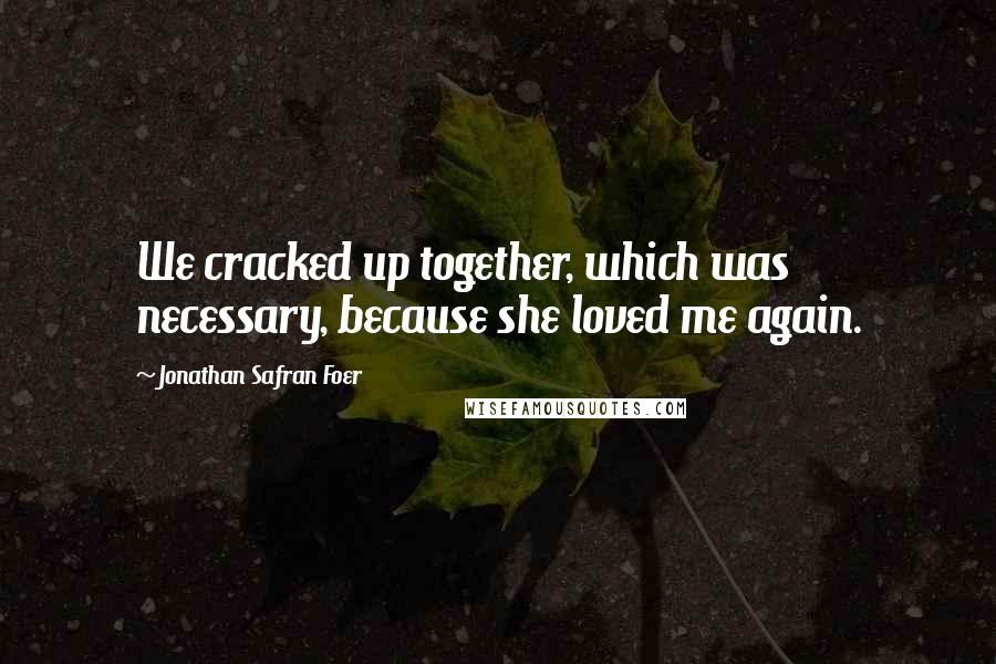 Jonathan Safran Foer Quotes: We cracked up together, which was necessary, because she loved me again.
