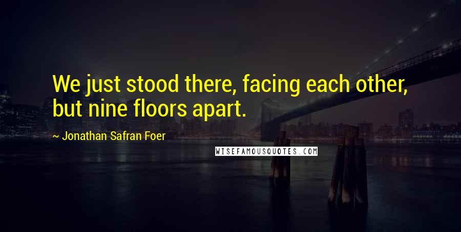 Jonathan Safran Foer Quotes: We just stood there, facing each other, but nine floors apart.