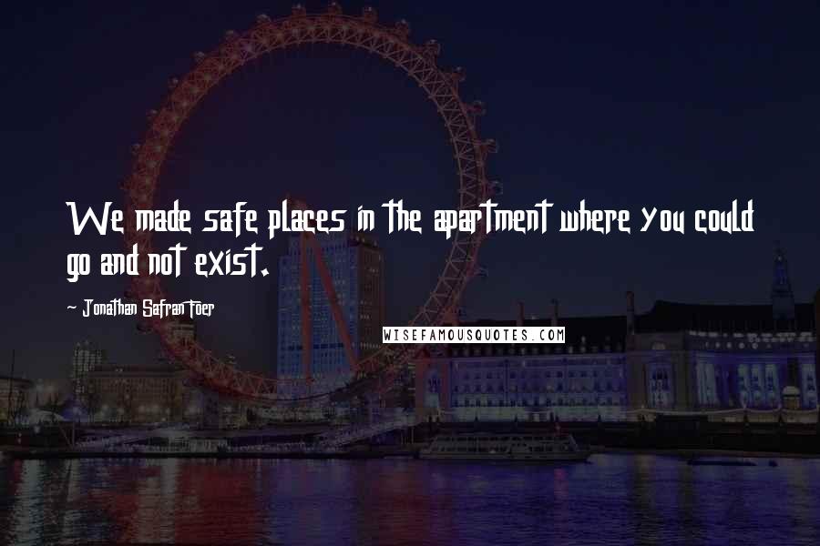 Jonathan Safran Foer Quotes: We made safe places in the apartment where you could go and not exist.