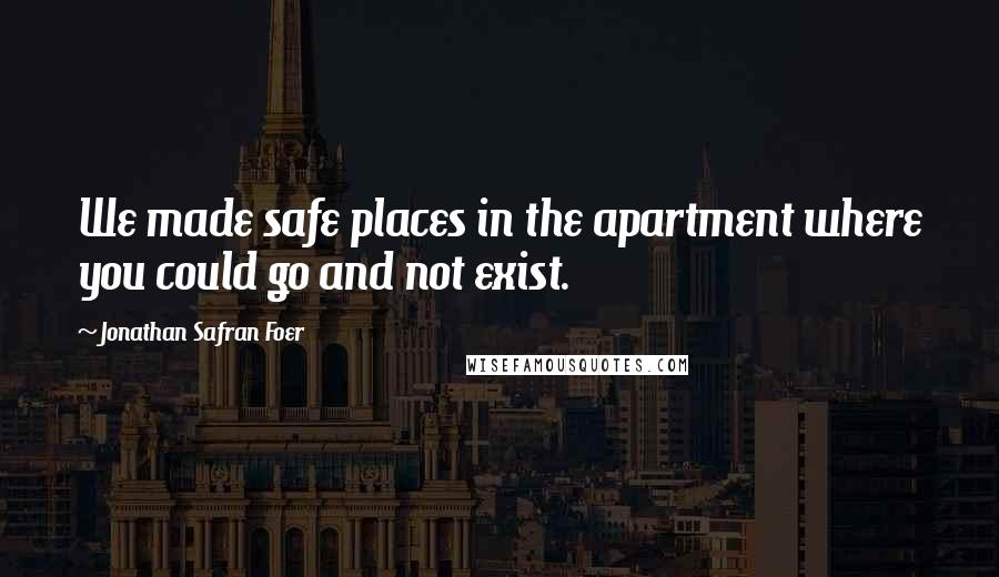 Jonathan Safran Foer Quotes: We made safe places in the apartment where you could go and not exist.