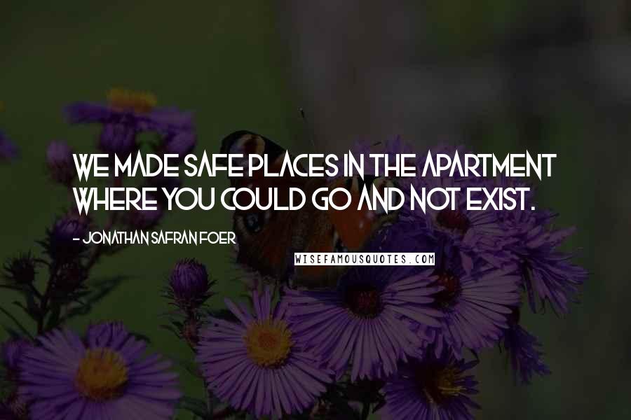 Jonathan Safran Foer Quotes: We made safe places in the apartment where you could go and not exist.