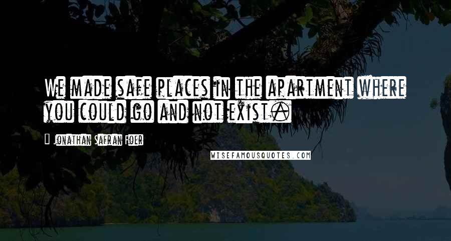 Jonathan Safran Foer Quotes: We made safe places in the apartment where you could go and not exist.