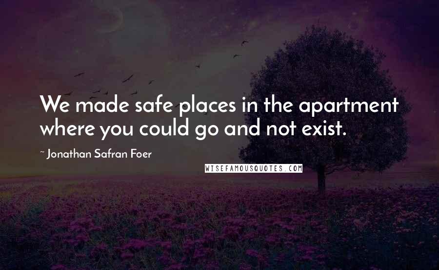 Jonathan Safran Foer Quotes: We made safe places in the apartment where you could go and not exist.