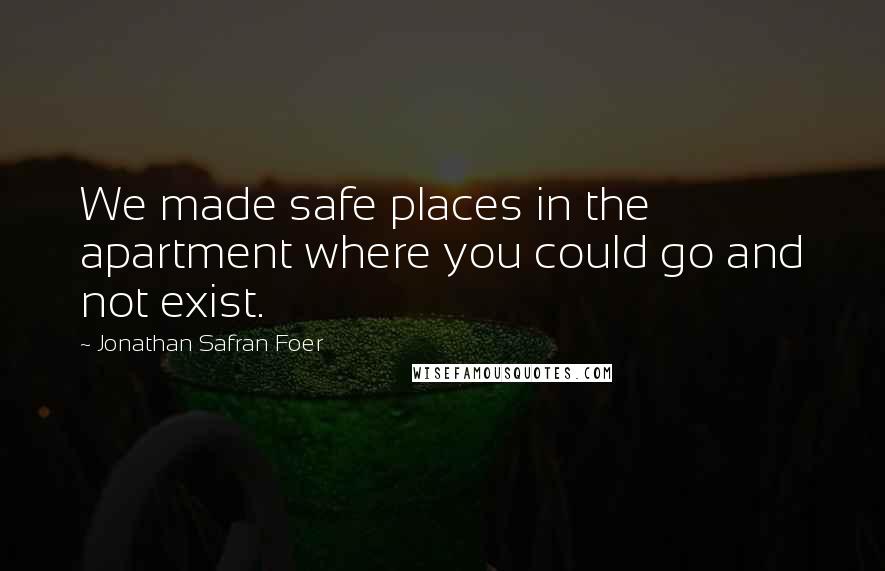 Jonathan Safran Foer Quotes: We made safe places in the apartment where you could go and not exist.