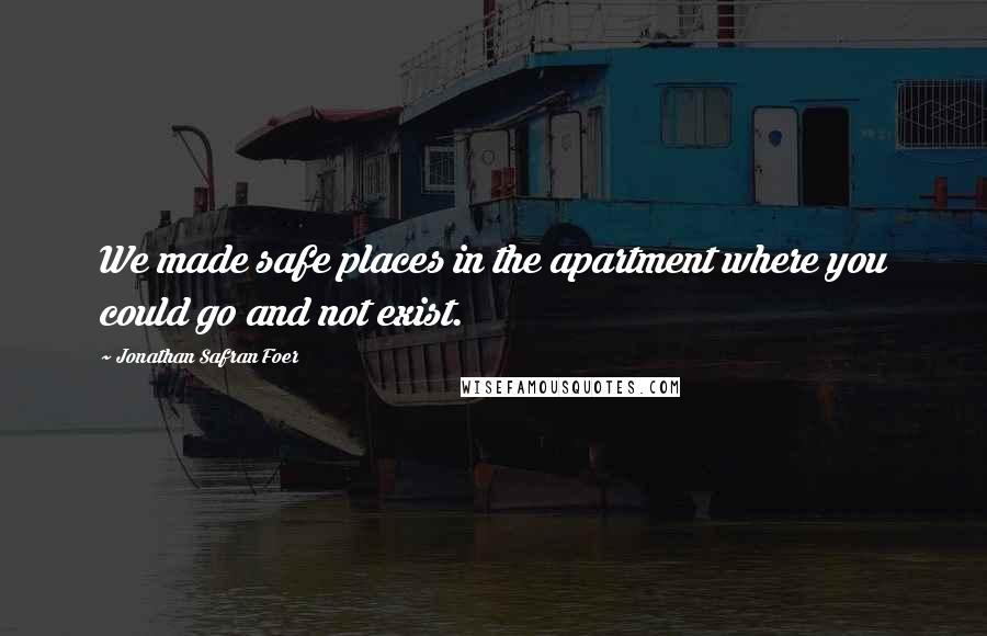 Jonathan Safran Foer Quotes: We made safe places in the apartment where you could go and not exist.