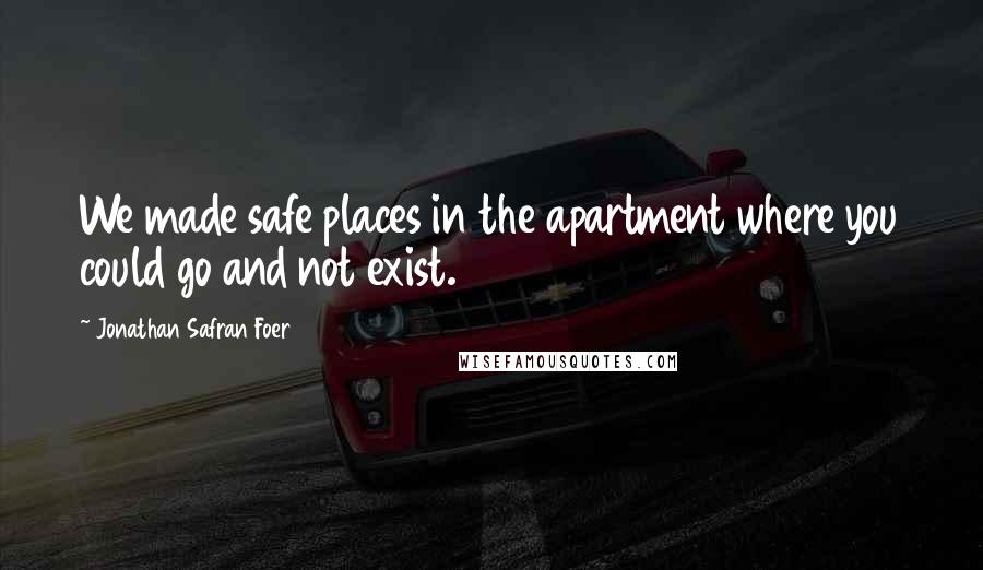 Jonathan Safran Foer Quotes: We made safe places in the apartment where you could go and not exist.