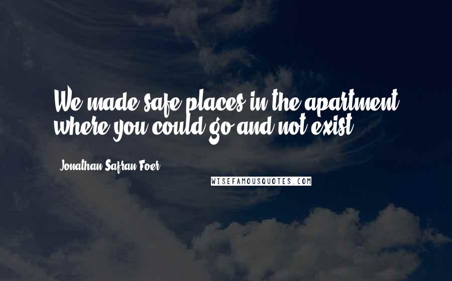 Jonathan Safran Foer Quotes: We made safe places in the apartment where you could go and not exist.