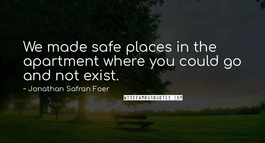 Jonathan Safran Foer Quotes: We made safe places in the apartment where you could go and not exist.