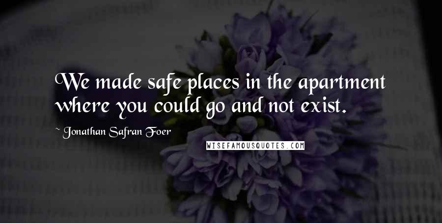 Jonathan Safran Foer Quotes: We made safe places in the apartment where you could go and not exist.