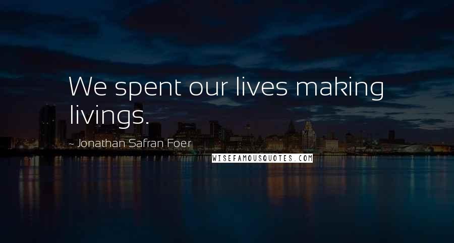 Jonathan Safran Foer Quotes: We spent our lives making livings.