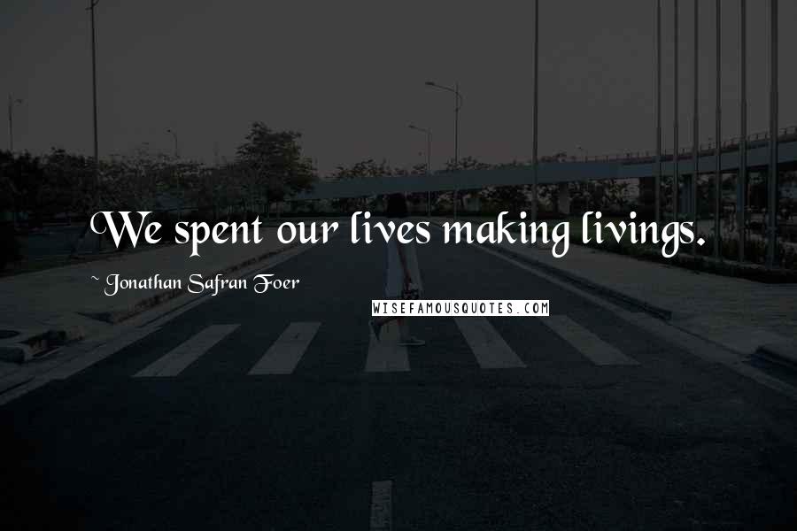 Jonathan Safran Foer Quotes: We spent our lives making livings.