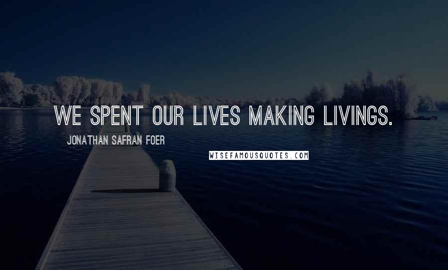Jonathan Safran Foer Quotes: We spent our lives making livings.