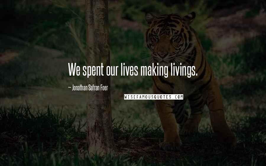 Jonathan Safran Foer Quotes: We spent our lives making livings.