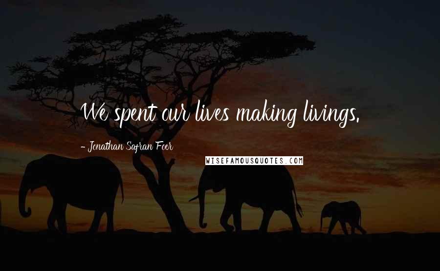 Jonathan Safran Foer Quotes: We spent our lives making livings.