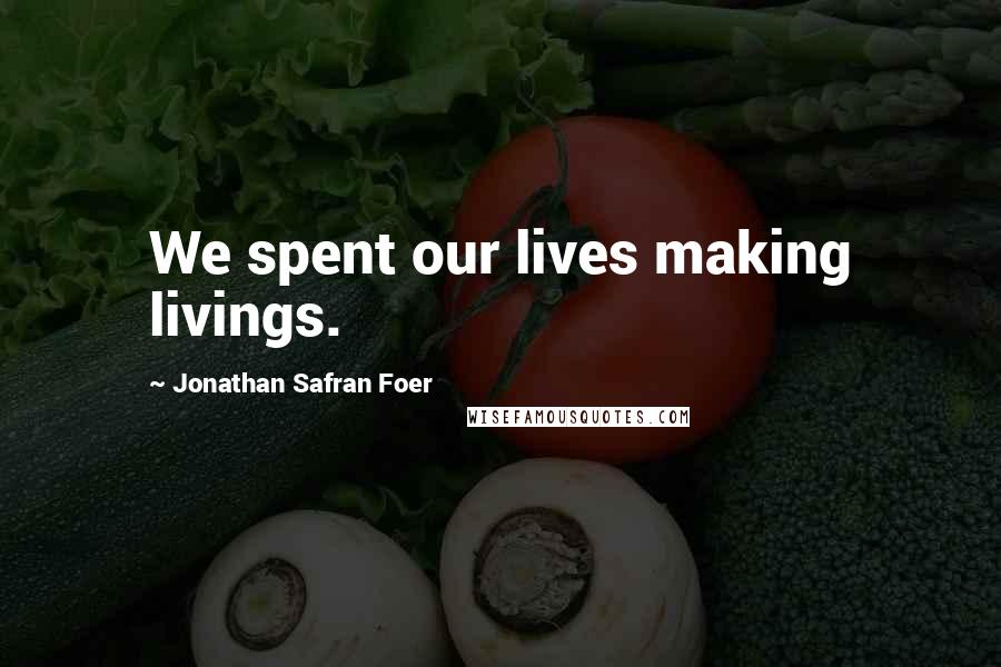 Jonathan Safran Foer Quotes: We spent our lives making livings.