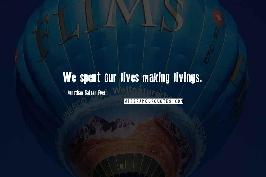 Jonathan Safran Foer Quotes: We spent our lives making livings.