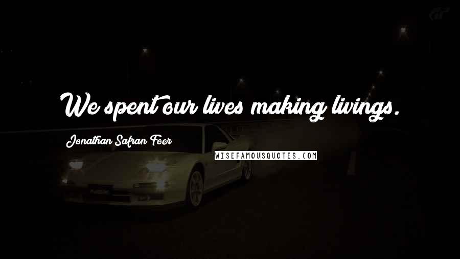 Jonathan Safran Foer Quotes: We spent our lives making livings.