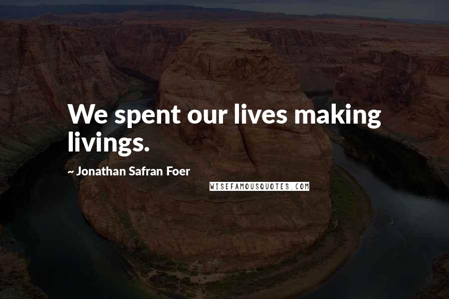 Jonathan Safran Foer Quotes: We spent our lives making livings.
