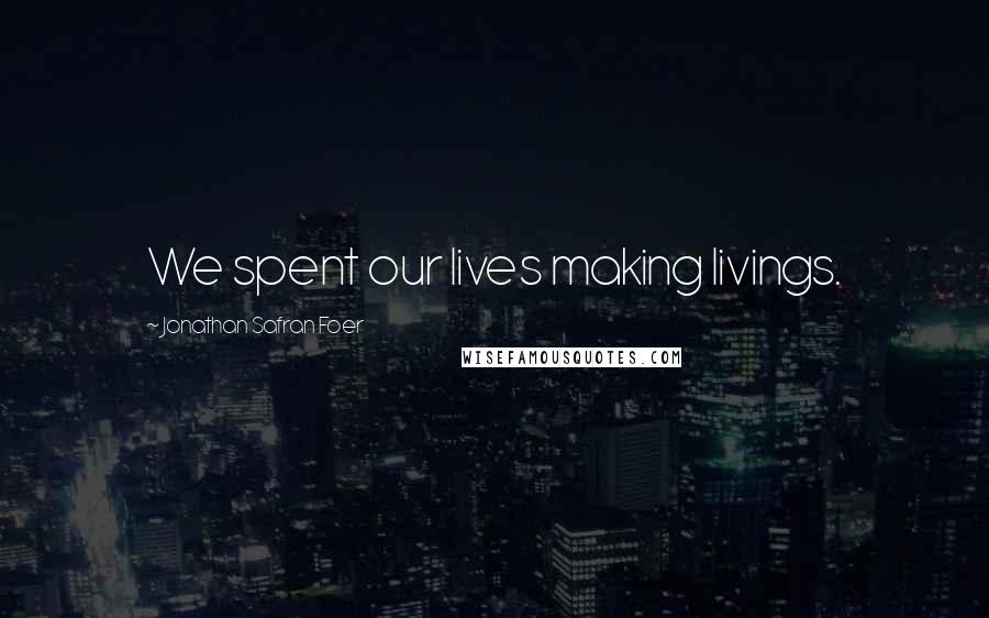 Jonathan Safran Foer Quotes: We spent our lives making livings.