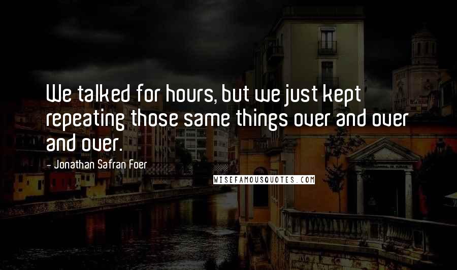 Jonathan Safran Foer Quotes: We talked for hours, but we just kept repeating those same things over and over and over.