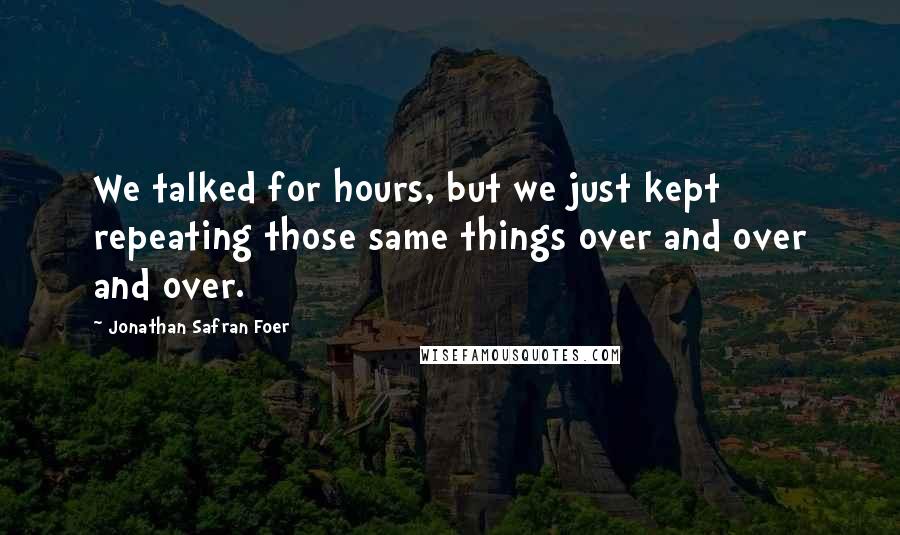 Jonathan Safran Foer Quotes: We talked for hours, but we just kept repeating those same things over and over and over.