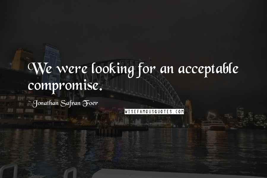 Jonathan Safran Foer Quotes: We were looking for an acceptable compromise.