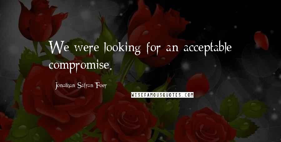 Jonathan Safran Foer Quotes: We were looking for an acceptable compromise.