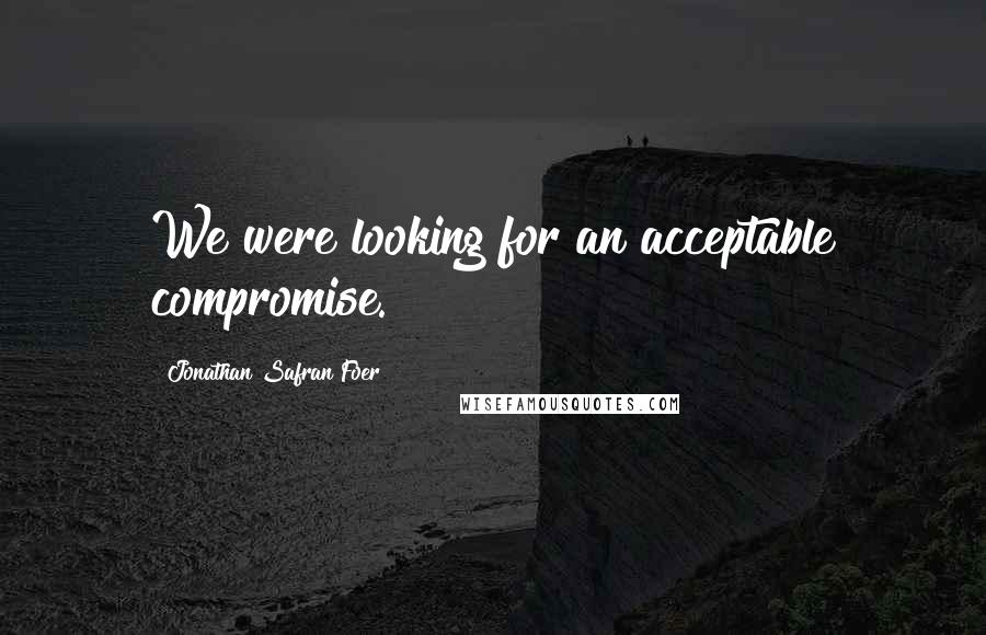 Jonathan Safran Foer Quotes: We were looking for an acceptable compromise.