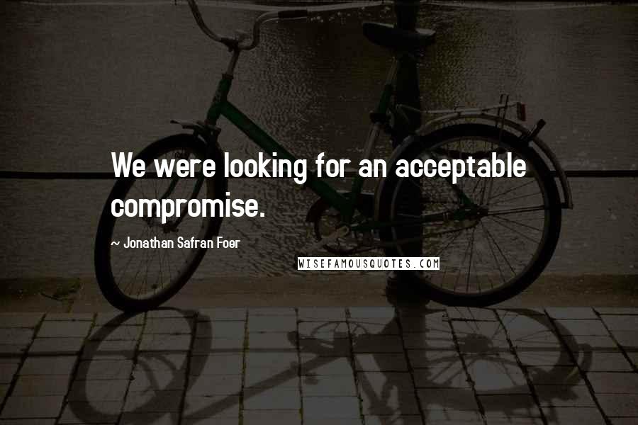 Jonathan Safran Foer Quotes: We were looking for an acceptable compromise.