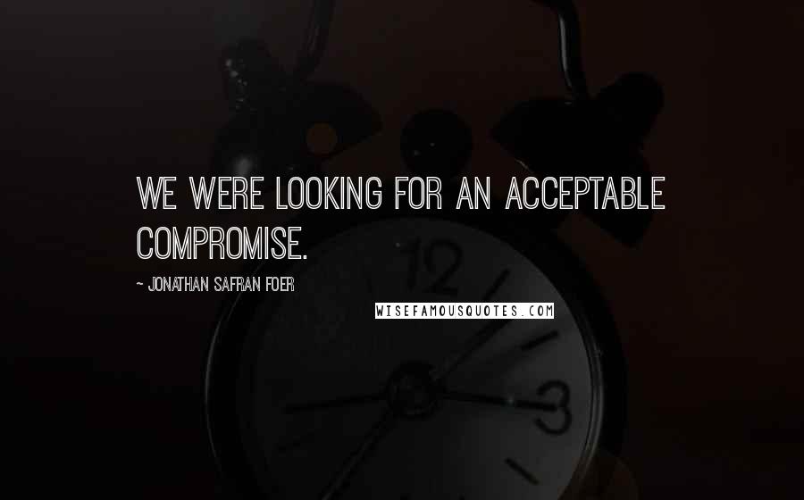 Jonathan Safran Foer Quotes: We were looking for an acceptable compromise.