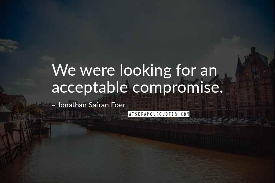 Jonathan Safran Foer Quotes: We were looking for an acceptable compromise.