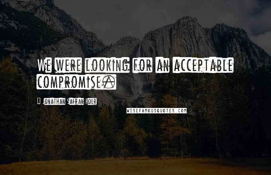 Jonathan Safran Foer Quotes: We were looking for an acceptable compromise.